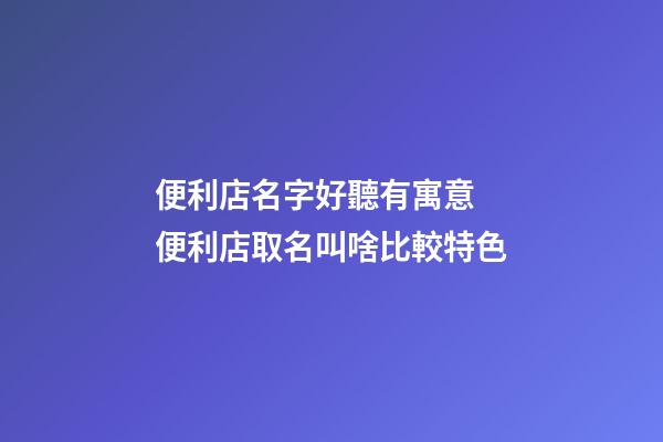 便利店名字好聽有寓意 便利店取名叫啥比較特色-第1張-店鋪起名-玄機派